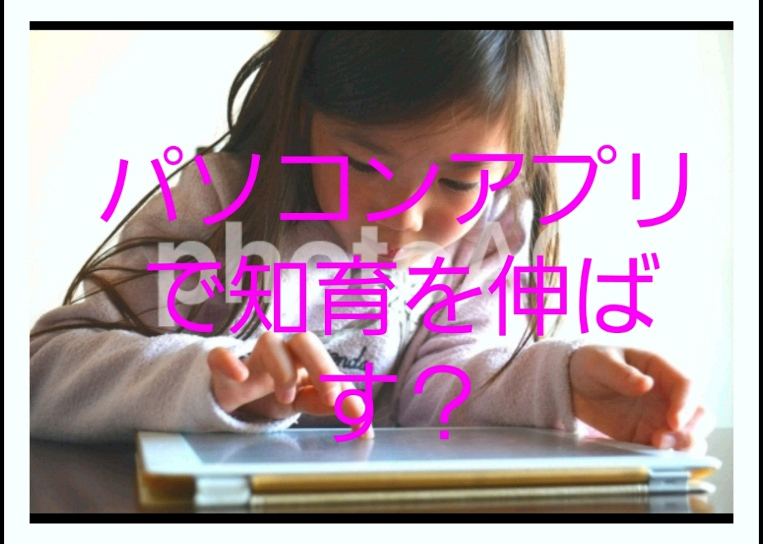 知育を伸ばすのに便利なpcアプリ でも使い方を間違えたら 子育てにおいて年代別に悩みを持つ方が救われる情報サイト